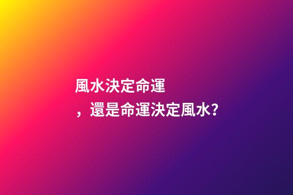 風水決定命運，還是命運決定風水？